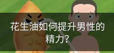 花生油如何提升男性的精力？